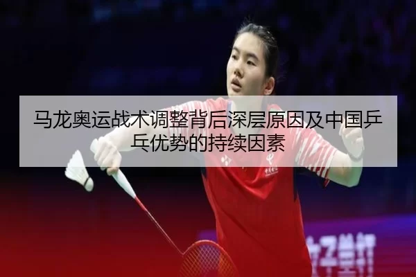 马龙奥运战术调整背后深层原因及中国乒乓优势的持续因素
