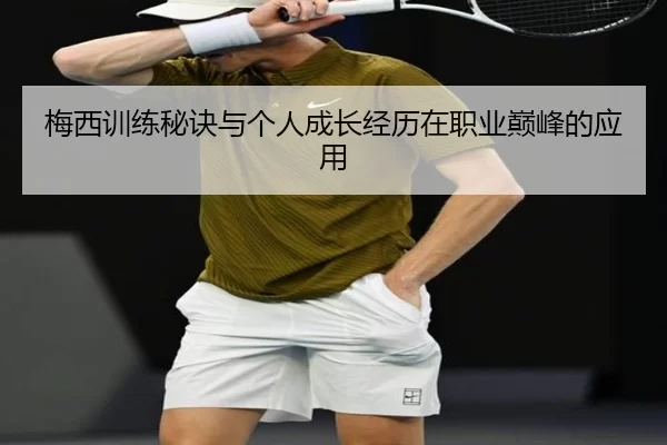 梅西训练秘诀与个人成长经历在职业巅峰的应用